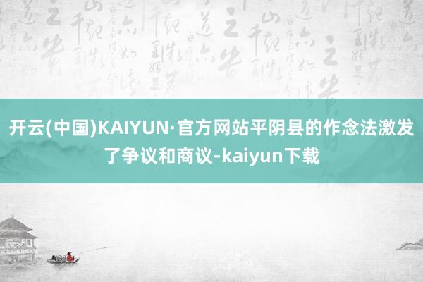开云(中国)KAIYUN·官方网站平阴县的作念法激发了争议和商议-kaiyun下载