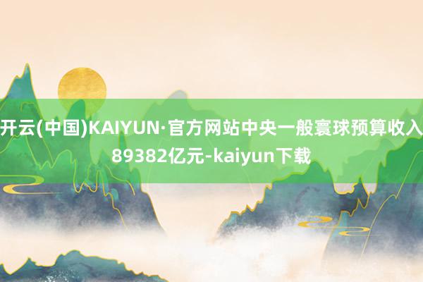开云(中国)KAIYUN·官方网站中央一般寰球预算收入89382亿元-kaiyun下载