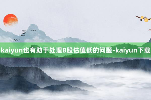 kaiyun也有助于处理B股估值低的问题-kaiyun下载