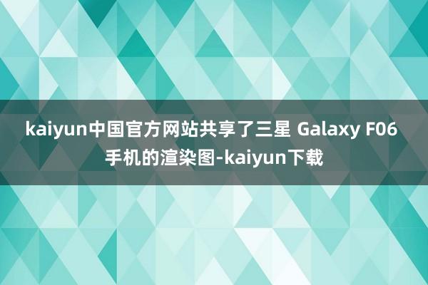 kaiyun中国官方网站共享了三星 Galaxy F06 手机的渲染图-kaiyun下载