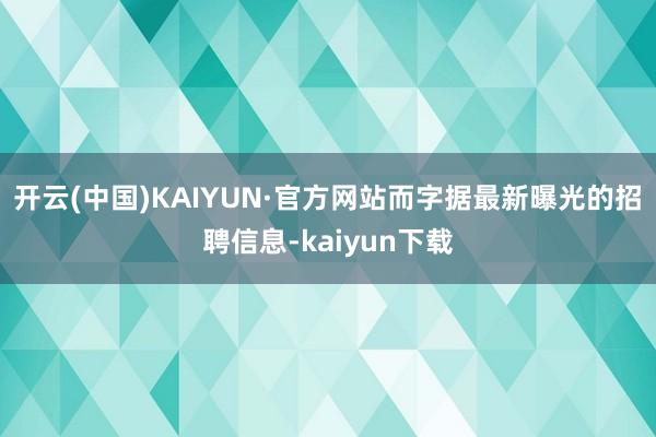 开云(中国)KAIYUN·官方网站而字据最新曝光的招聘信息-kaiyun下载