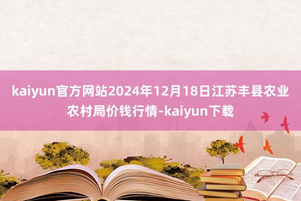 kaiyun官方网站2024年12月18日江苏丰县农业农村局价钱行情-kaiyun下载