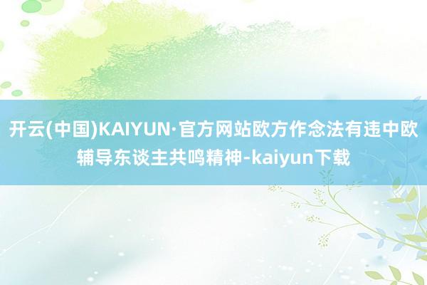 开云(中国)KAIYUN·官方网站欧方作念法有违中欧辅导东谈主共鸣精神-kaiyun下载