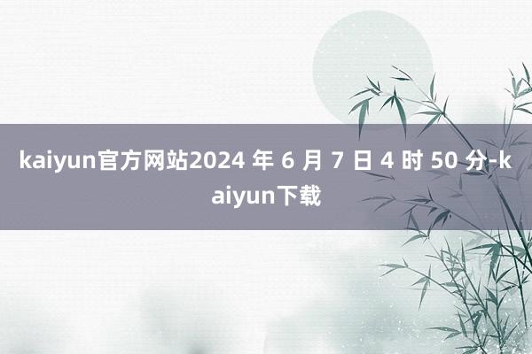 kaiyun官方网站2024 年 6 月 7 日 4 时 50 分-kaiyun下载