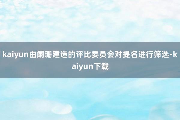 kaiyun由阑珊建造的评比委员会对提名进行筛选-kaiyun下载