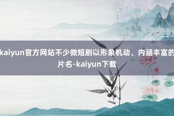 kaiyun官方网站不少微短剧以形象机动、内涵丰富的片名-kaiyun下载