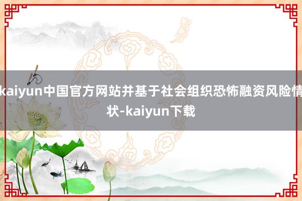 kaiyun中国官方网站并基于社会组织恐怖融资风险情状-kaiyun下载