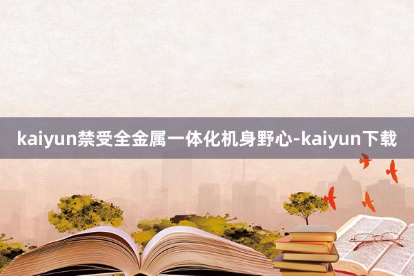 kaiyun禁受全金属一体化机身野心-kaiyun下载