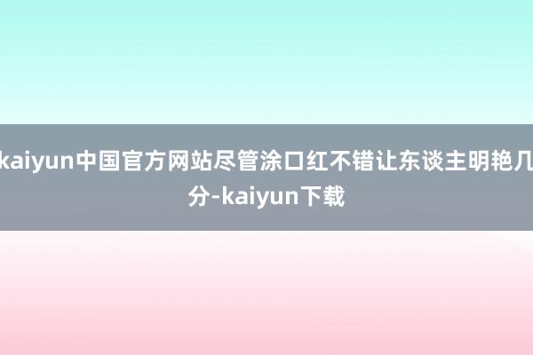 kaiyun中国官方网站尽管涂口红不错让东谈主明艳几分-kaiyun下载