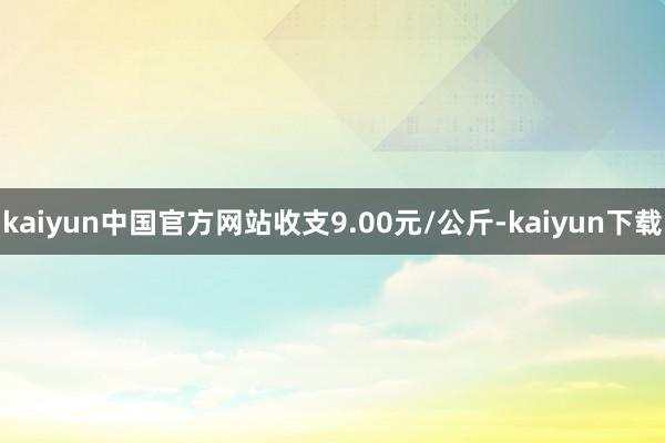 kaiyun中国官方网站收支9.00元/公斤-kaiyun下载