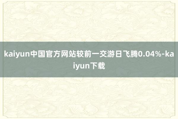 kaiyun中国官方网站较前一交游日飞腾0.04%-kaiyun下载