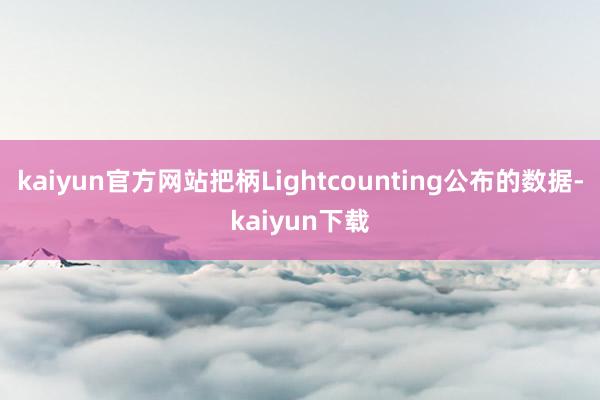 kaiyun官方网站把柄Lightcounting公布的数据-kaiyun下载