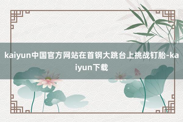 kaiyun中国官方网站在首钢大跳台上挑战钉胎-kaiyun下载