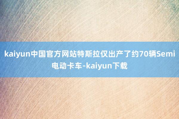 kaiyun中国官方网站特斯拉仅出产了约70辆Semi电动卡车-kaiyun下载