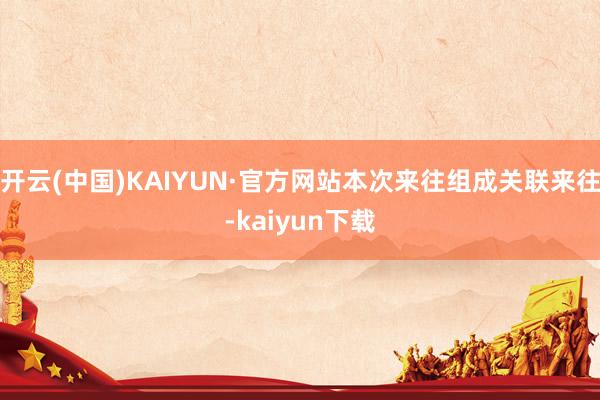 开云(中国)KAIYUN·官方网站本次来往组成关联来往-kaiyun下载