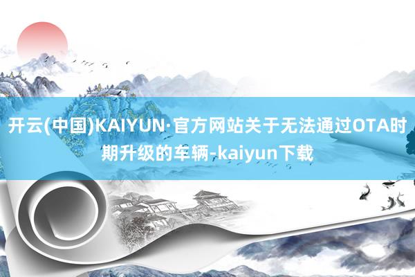 开云(中国)KAIYUN·官方网站关于无法通过OTA时期升级的车辆-kaiyun下载