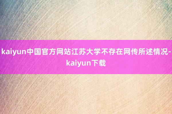 kaiyun中国官方网站江苏大学不存在网传所述情况-kaiyun下载