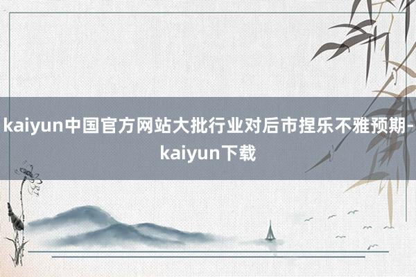 kaiyun中国官方网站大批行业对后市捏乐不雅预期-kaiyun下载