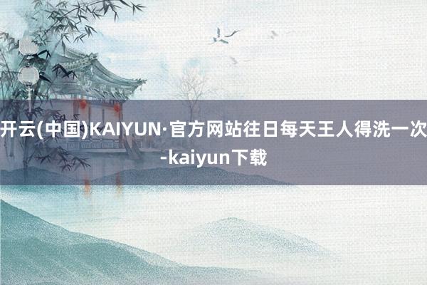 开云(中国)KAIYUN·官方网站往日每天王人得洗一次-kaiyun下载