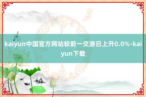 kaiyun中国官方网站较前一交游日上升0.0%-kaiyun下载