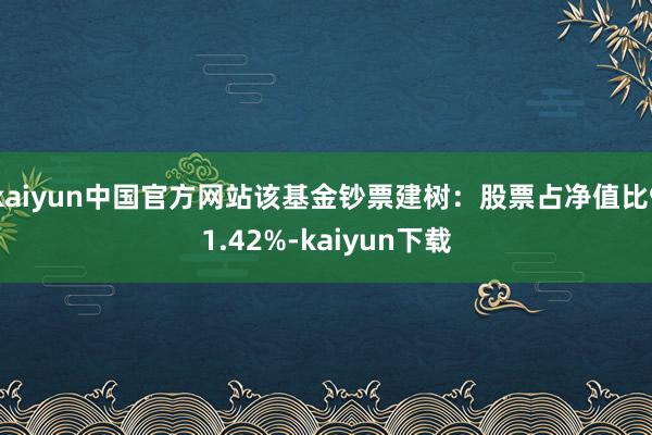 kaiyun中国官方网站该基金钞票建树：股票占净值比91.42%-kaiyun下载