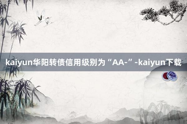 kaiyun华阳转债信用级别为“AA-”-kaiyun下载
