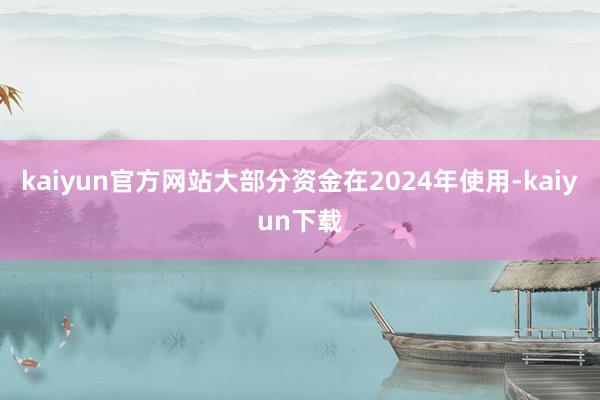 kaiyun官方网站大部分资金在2024年使用-kaiyun下载