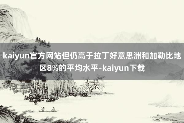 kaiyun官方网站但仍高于拉丁好意思洲和加勒比地区8%的平均水平-kaiyun下载