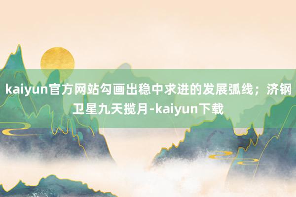 kaiyun官方网站勾画出稳中求进的发展弧线;济钢卫星九天揽月-kaiyun下载
