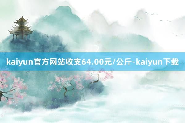 kaiyun官方网站收支64.00元/公斤-kaiyun下载