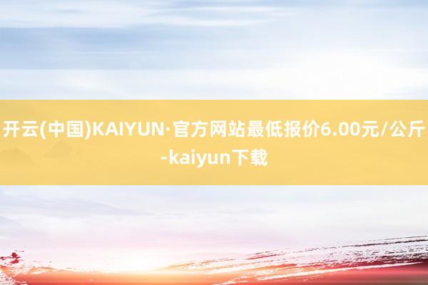 开云(中国)KAIYUN·官方网站最低报价6.00元/公斤-kaiyun下载