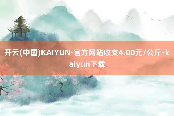 开云(中国)KAIYUN·官方网站收支4.00元/公斤-kaiyun下载
