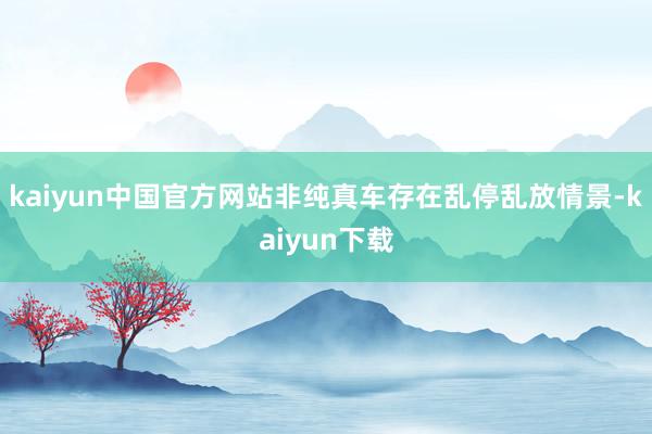 kaiyun中国官方网站非纯真车存在乱停乱放情景-kaiyun下载