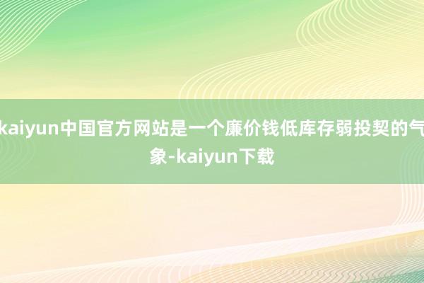 kaiyun中国官方网站是一个廉价钱低库存弱投契的气象-kaiyun下载