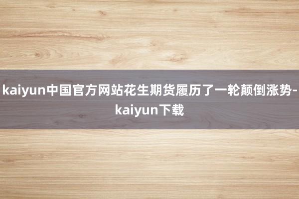 kaiyun中国官方网站花生期货履历了一轮颠倒涨势-kaiyun下载