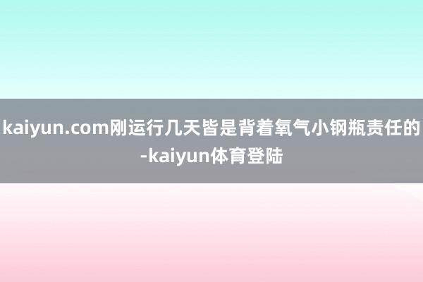 kaiyun.com刚运行几天皆是背着氧气小钢瓶责任的-ka