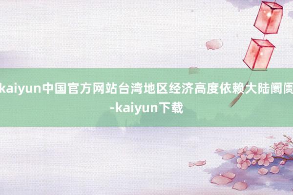 kaiyun中国官方网站台湾地区经济高度依赖大陆阛阓-kaiyun下载