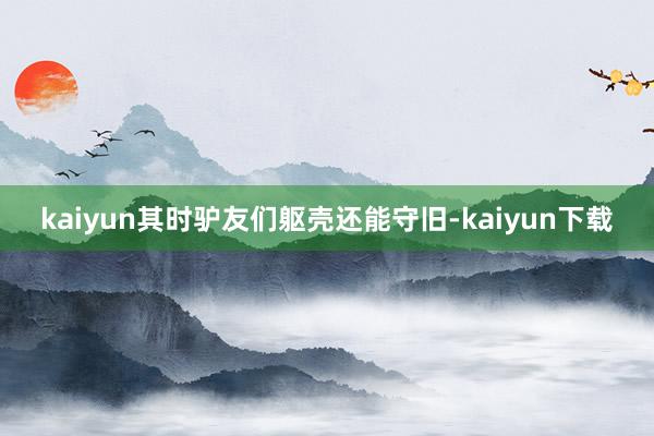 kaiyun其时驴友们躯壳还能守旧-kaiyun下载