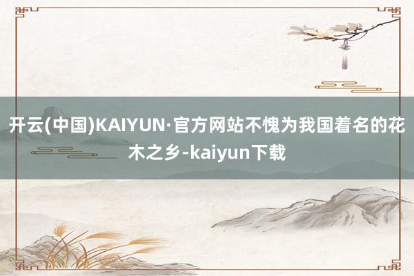 开云(中国)KAIYUN·官方网站不愧为我国着名的花木之乡-kaiyun下载