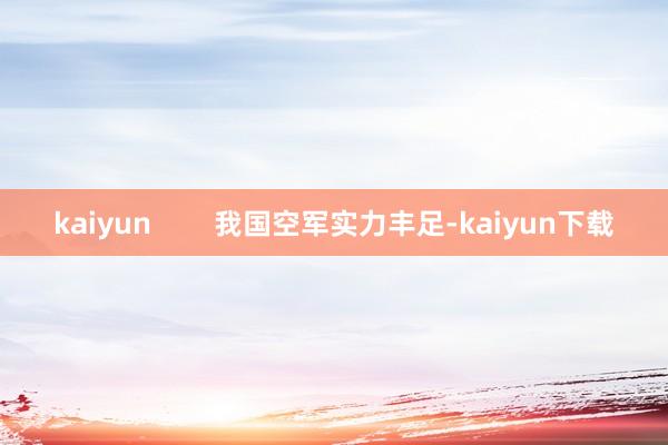 kaiyun        我国空军实力丰足-kaiyun下载