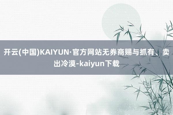 开云(中国)KAIYUN·官方网站无券商赐与抓有、卖出冷漠-kaiyun下载