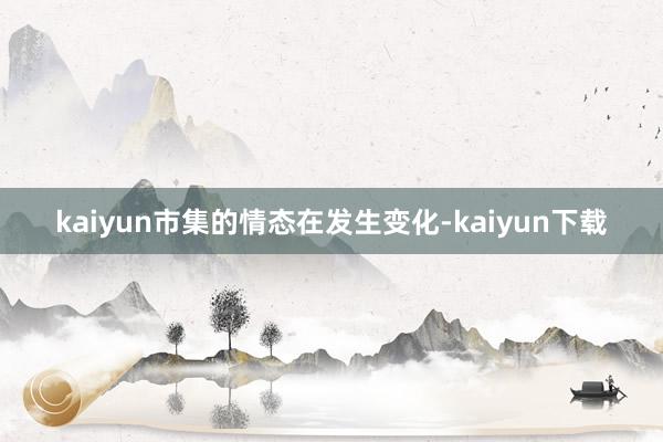 kaiyun市集的情态在发生变化-kaiyun下载