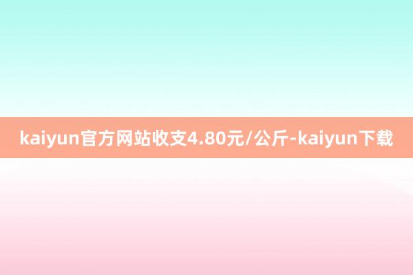 kaiyun官方网站收支4.80元/公斤-kaiyun下载