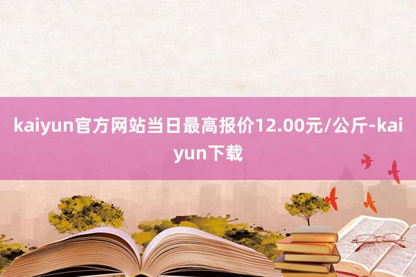 kaiyun官方网站当日最高报价12.00元/公斤-kaiyun下载