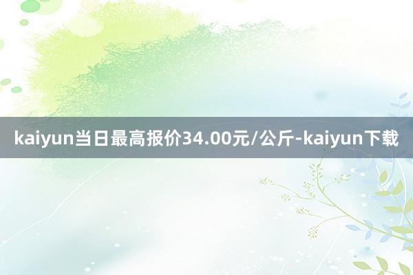 kaiyun当日最高报价34.00元/公斤-kaiyun下载