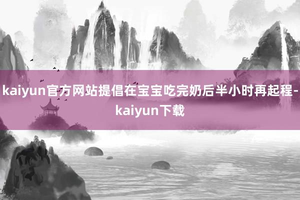 kaiyun官方网站提倡在宝宝吃完奶后半小时再起程-kaiyun下载