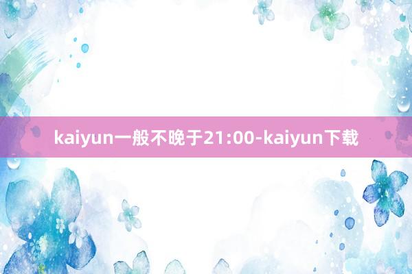 kaiyun一般不晚于21:00-kaiyun下载