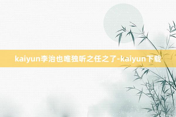 kaiyun李治也唯独听之任之了-kaiyun下载