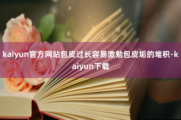 kaiyun官方网站包皮过长容易激勉包皮垢的堆积-kaiyun下载