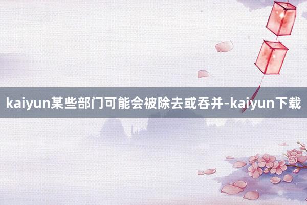 kaiyun某些部门可能会被除去或吞并-kaiyun下载